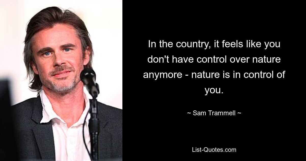 In the country, it feels like you don't have control over nature anymore - nature is in control of you. — © Sam Trammell