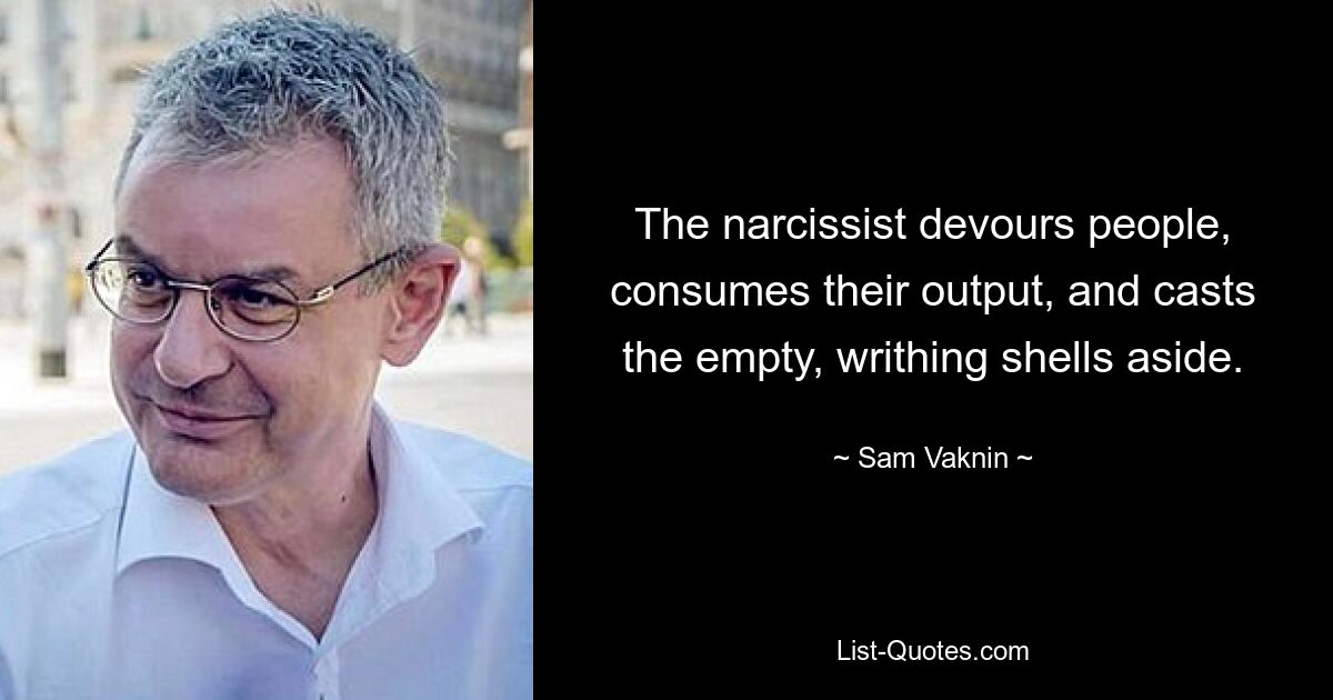 The narcissist devours people, consumes their output, and casts the empty, writhing shells aside. — © Sam Vaknin