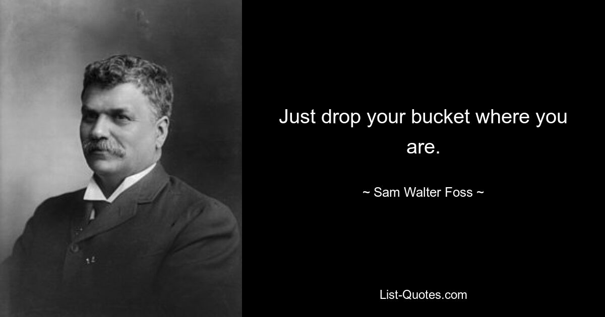 Just drop your bucket where you are. — © Sam Walter Foss