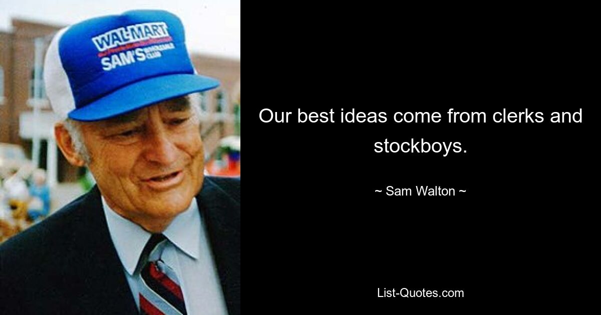 Our best ideas come from clerks and stockboys. — © Sam Walton