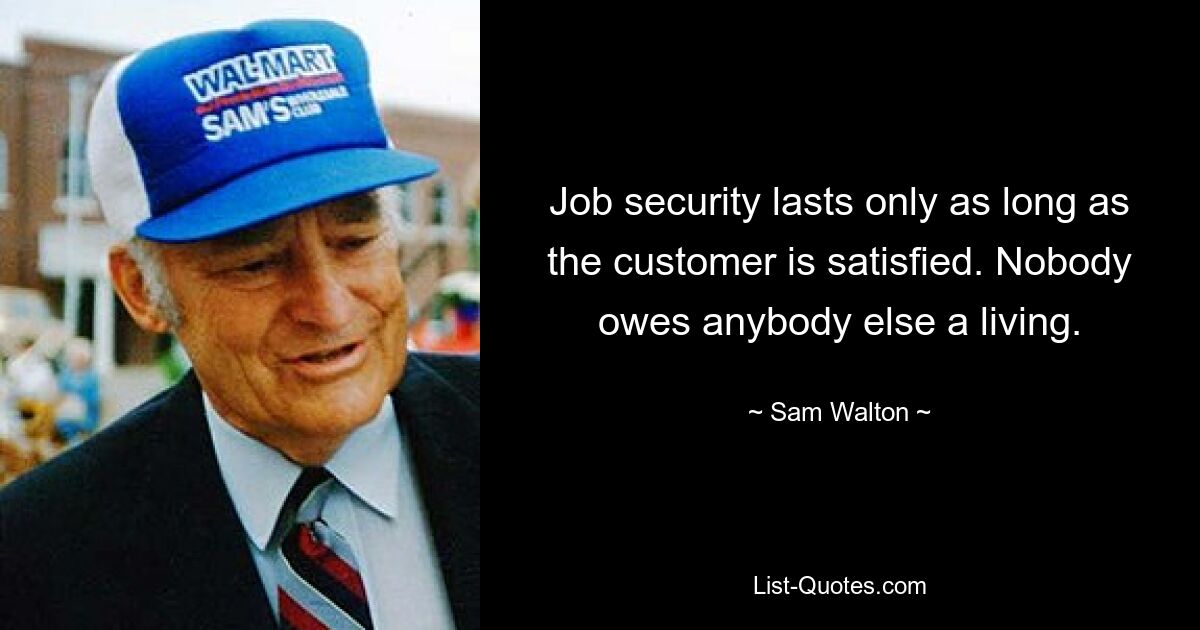 Job security lasts only as long as the customer is satisfied. Nobody owes anybody else a living. — © Sam Walton