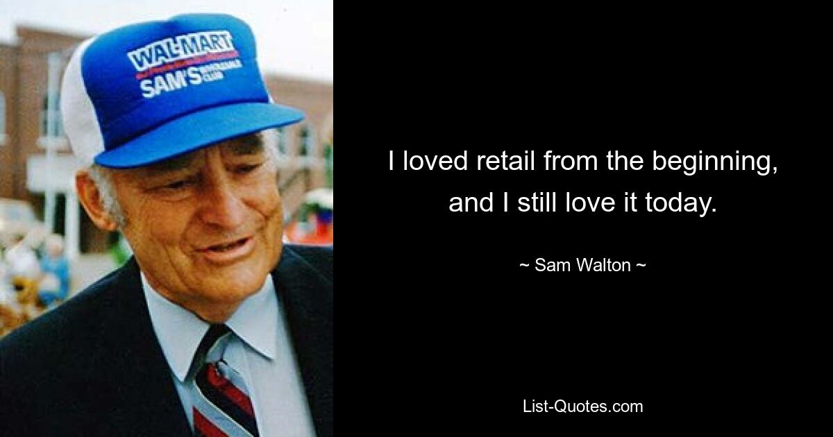 I loved retail from the beginning, and I still love it today. — © Sam Walton