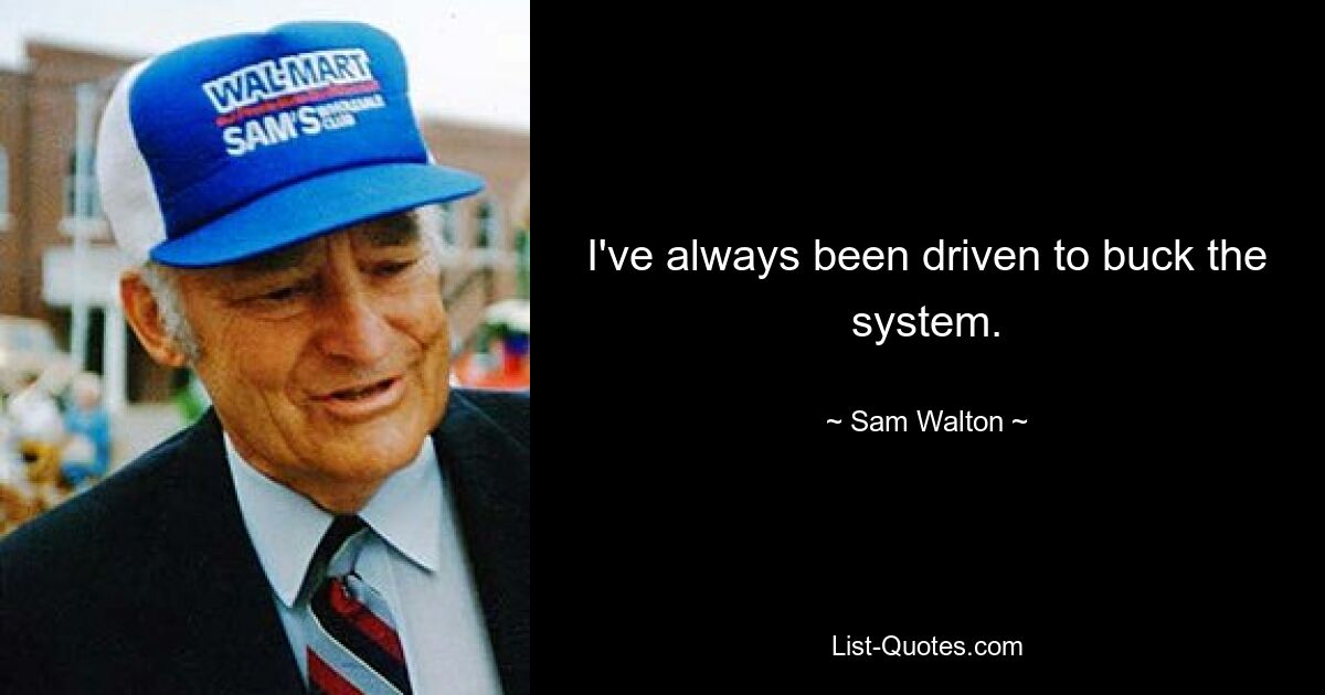 I've always been driven to buck the system. — © Sam Walton