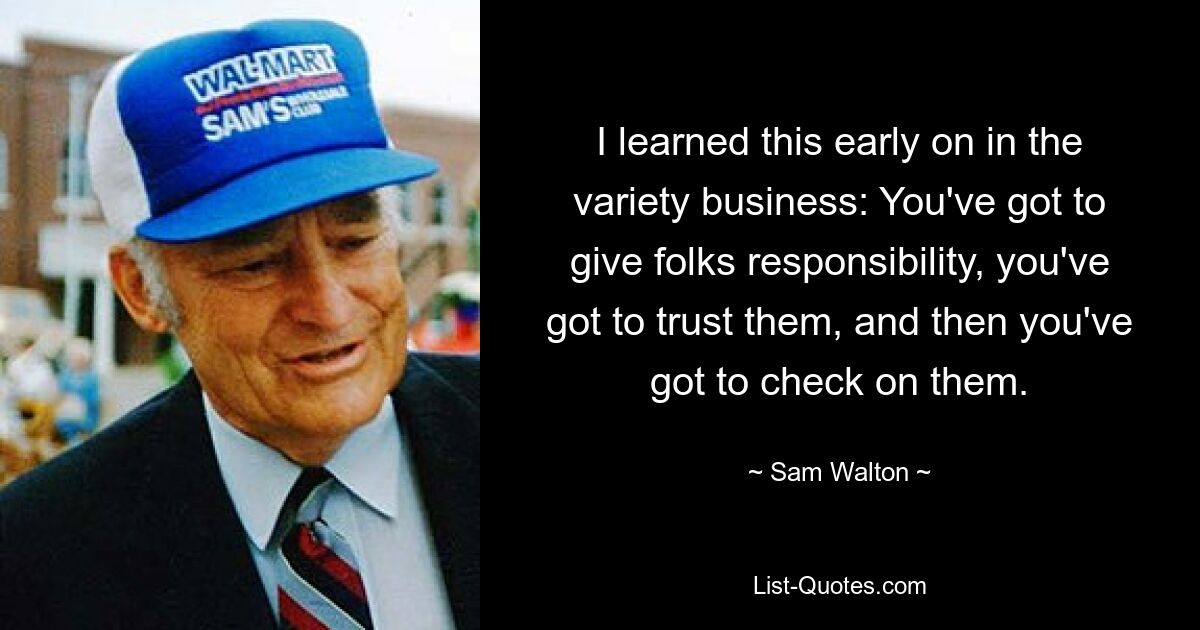 I learned this early on in the variety business: You've got to give folks responsibility, you've got to trust them, and then you've got to check on them. — © Sam Walton