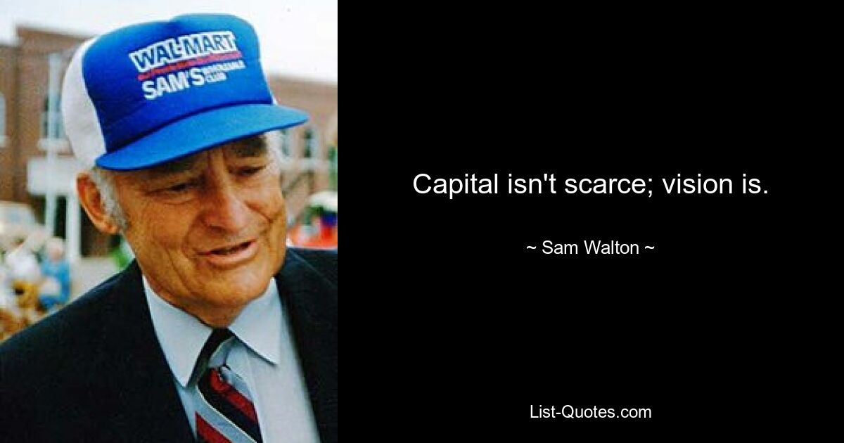 Capital isn't scarce; vision is. — © Sam Walton