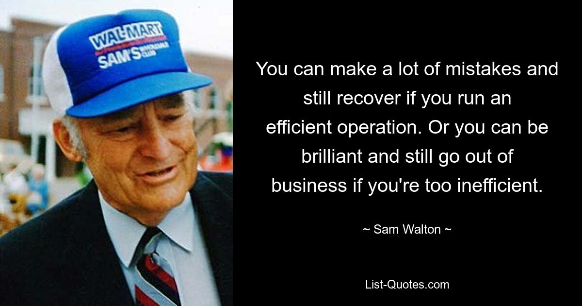 You can make a lot of mistakes and still recover if you run an efficient operation. Or you can be brilliant and still go out of business if you're too inefficient. — © Sam Walton