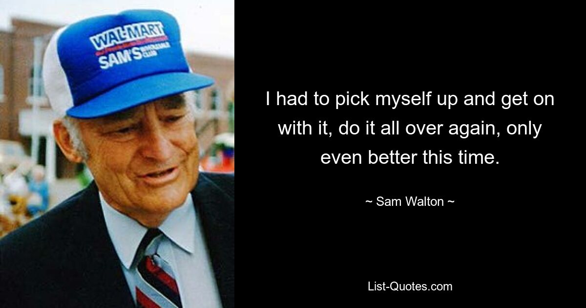 I had to pick myself up and get on with it, do it all over again, only even better this time. — © Sam Walton