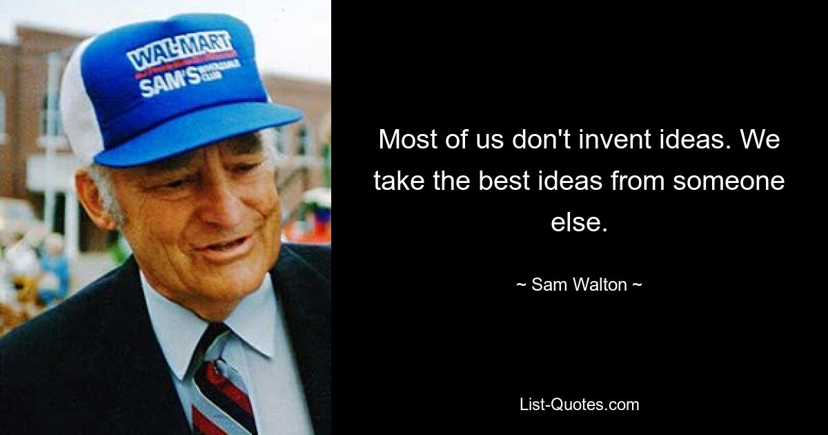 Most of us don't invent ideas. We take the best ideas from someone else. — © Sam Walton