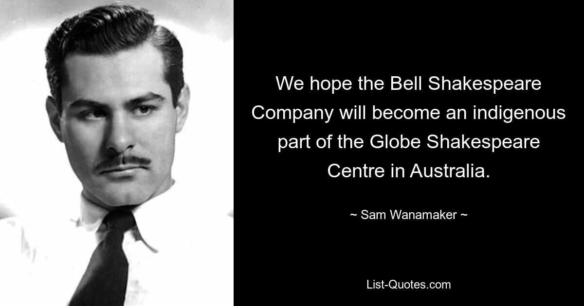 We hope the Bell Shakespeare Company will become an indigenous part of the Globe Shakespeare Centre in Australia. — © Sam Wanamaker