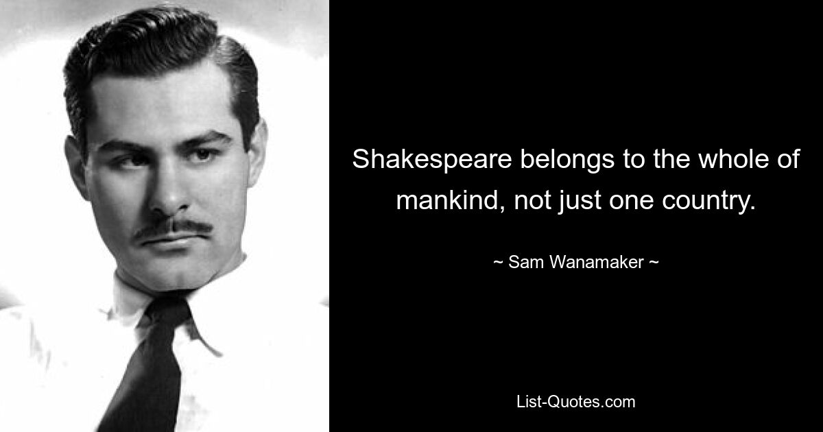 Shakespeare belongs to the whole of mankind, not just one country. — © Sam Wanamaker