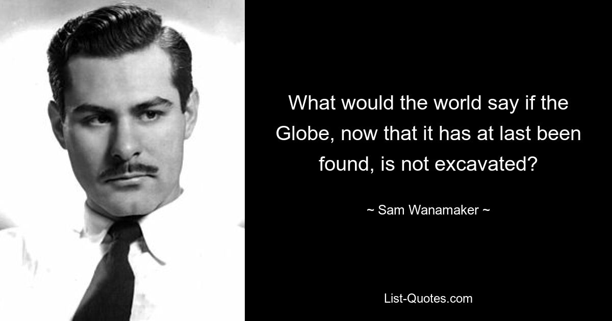 What would the world say if the Globe, now that it has at last been found, is not excavated? — © Sam Wanamaker