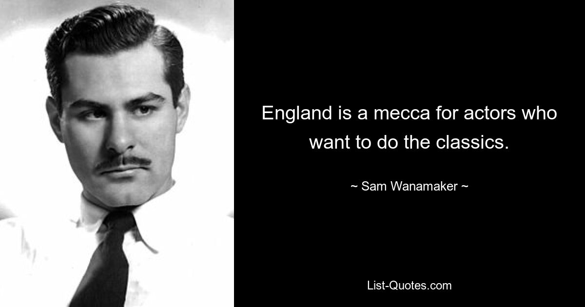 England is a mecca for actors who want to do the classics. — © Sam Wanamaker