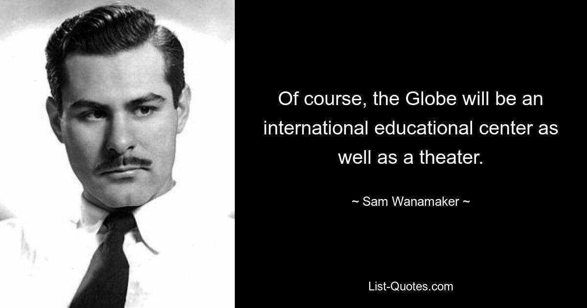 Of course, the Globe will be an international educational center as well as a theater. — © Sam Wanamaker