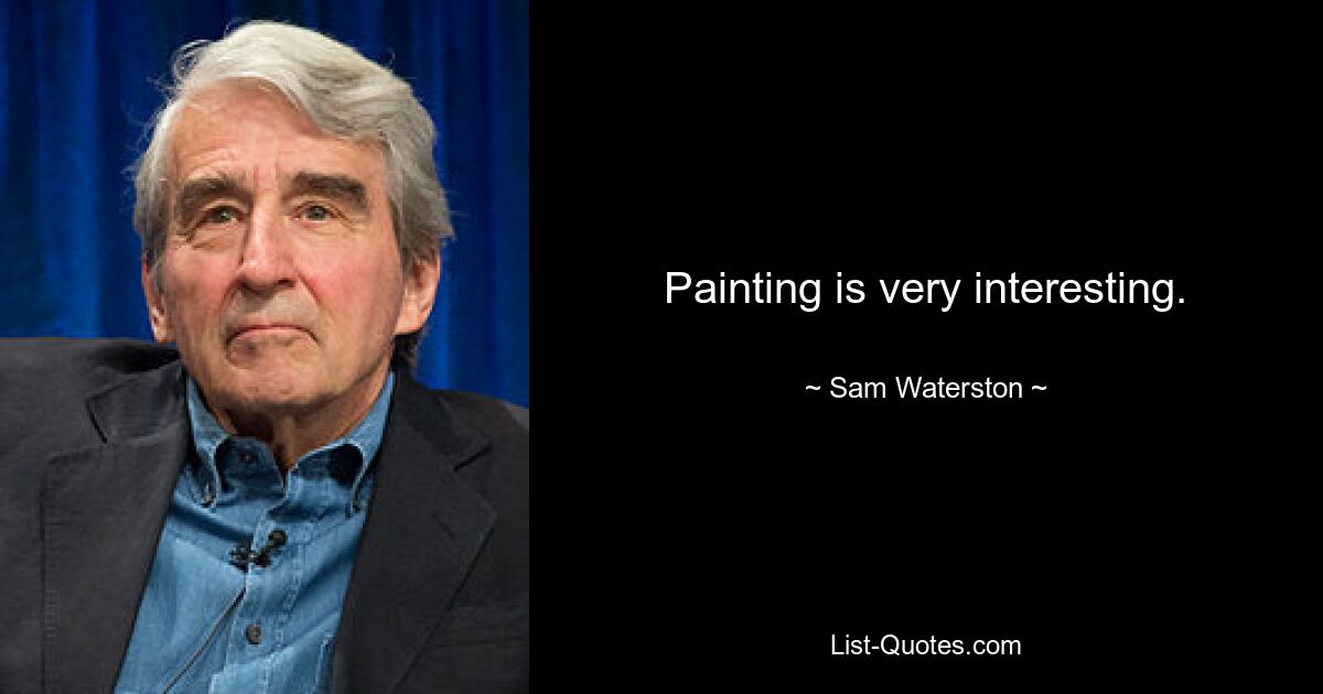 Painting is very interesting. — © Sam Waterston