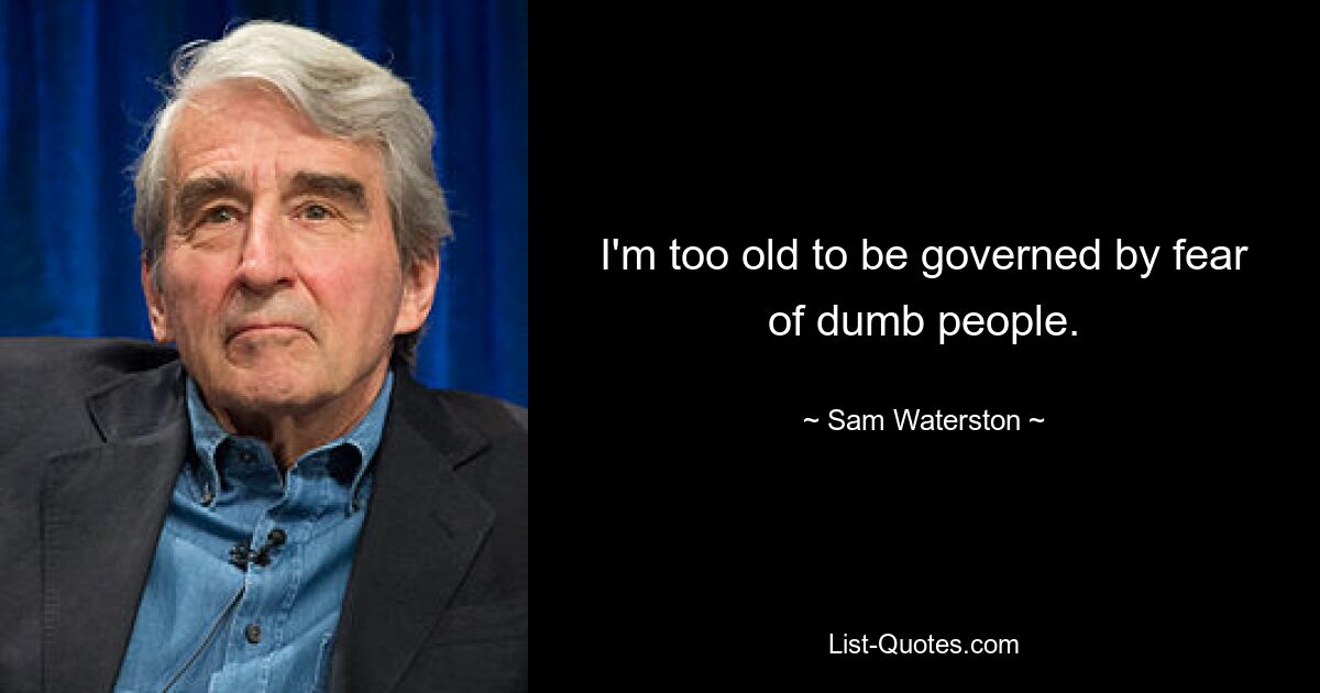 I'm too old to be governed by fear of dumb people. — © Sam Waterston