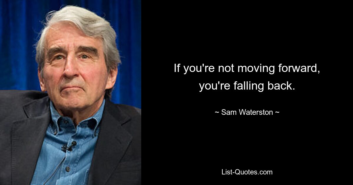 If you're not moving forward, you're falling back. — © Sam Waterston