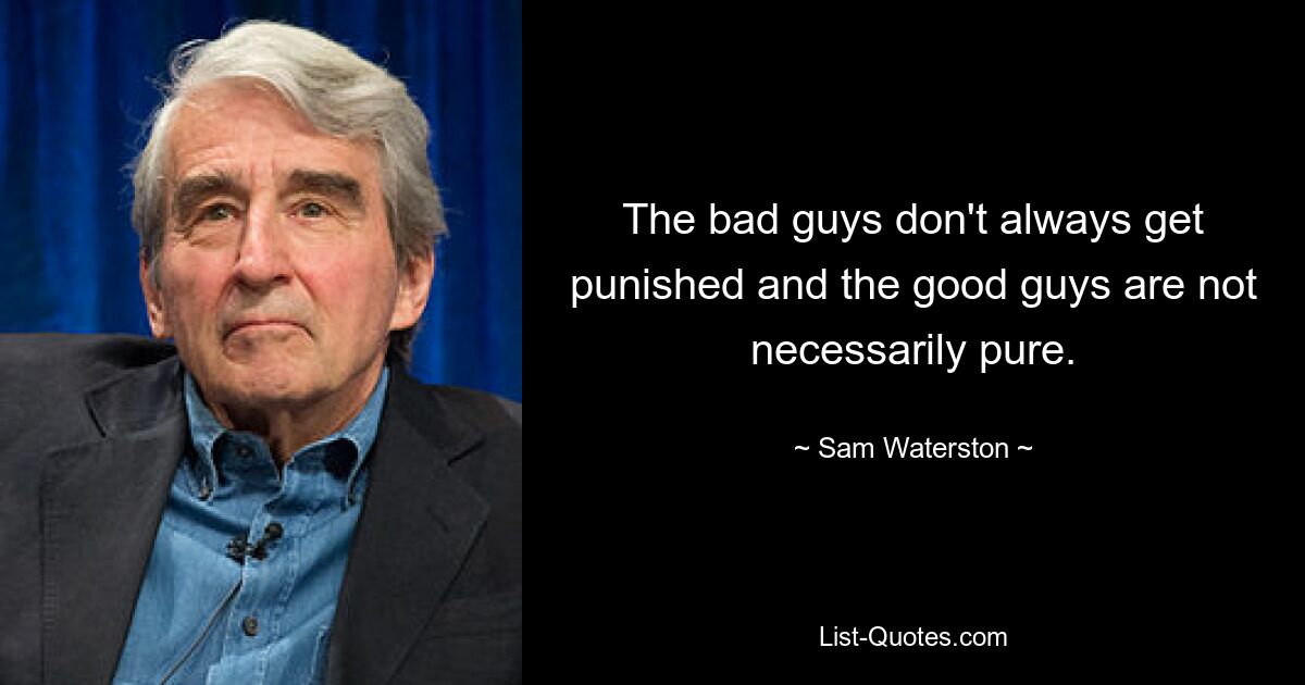 The bad guys don't always get punished and the good guys are not necessarily pure. — © Sam Waterston