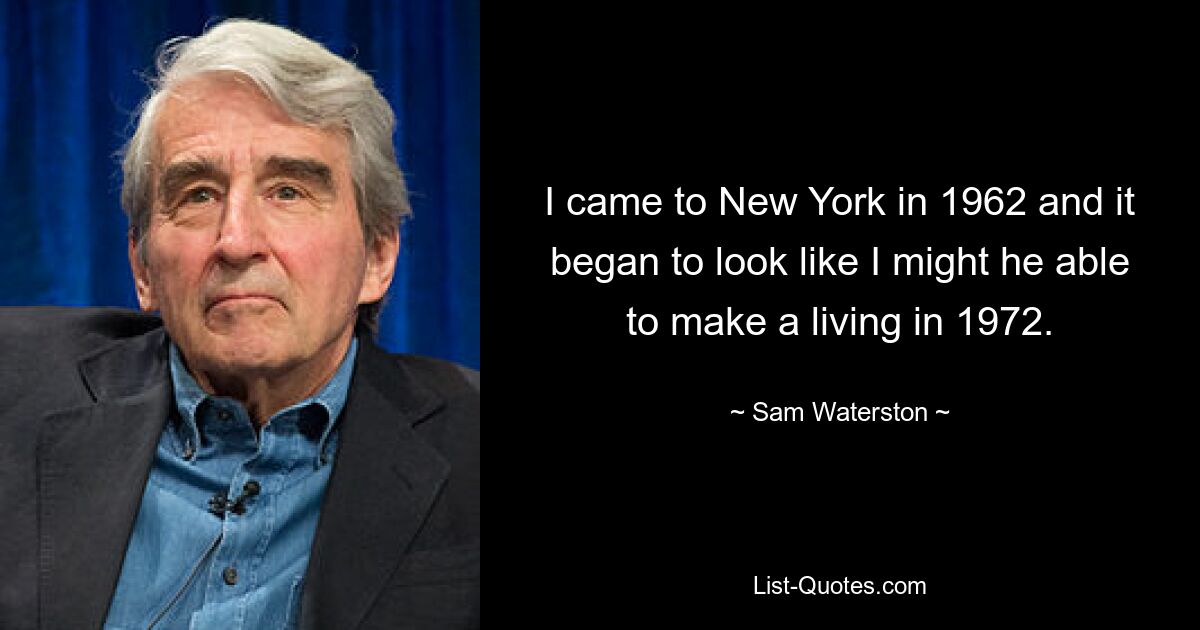 I came to New York in 1962 and it began to look like I might he able to make a living in 1972. — © Sam Waterston