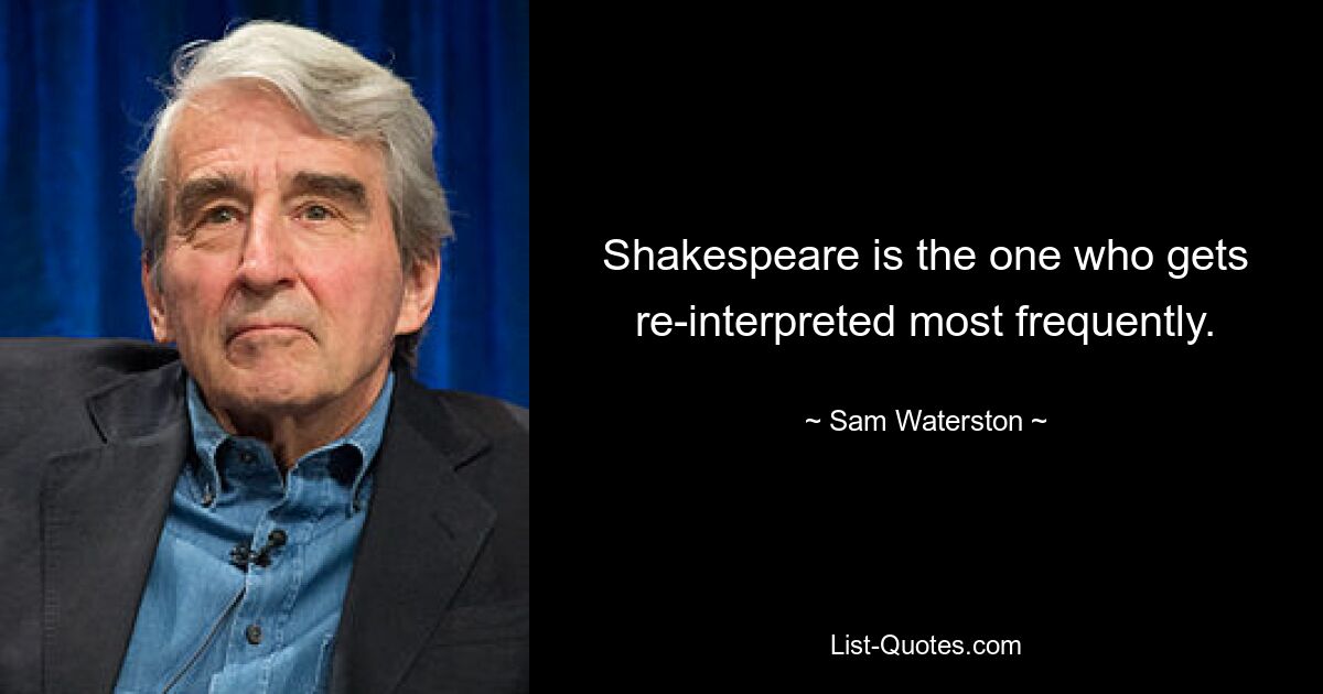 Shakespeare is the one who gets re-interpreted most frequently. — © Sam Waterston