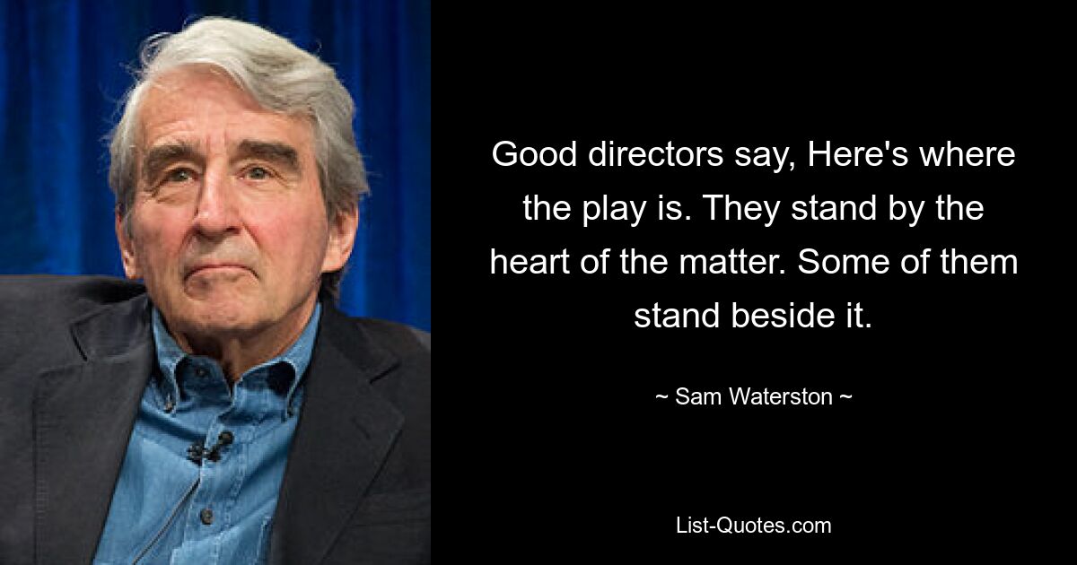 Good directors say, Here's where the play is. They stand by the heart of the matter. Some of them stand beside it. — © Sam Waterston