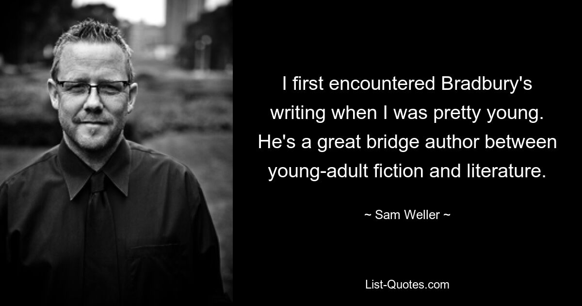 I first encountered Bradbury's writing when I was pretty young. He's a great bridge author between young-adult fiction and literature. — © Sam Weller