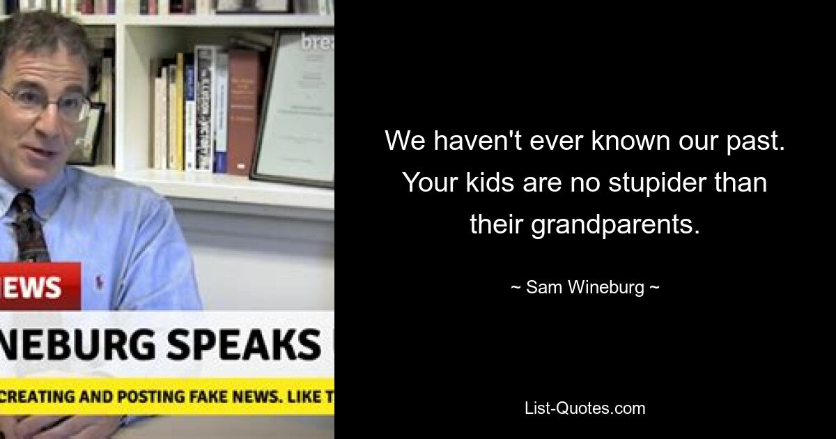 We haven't ever known our past. Your kids are no stupider than their grandparents. — © Sam Wineburg