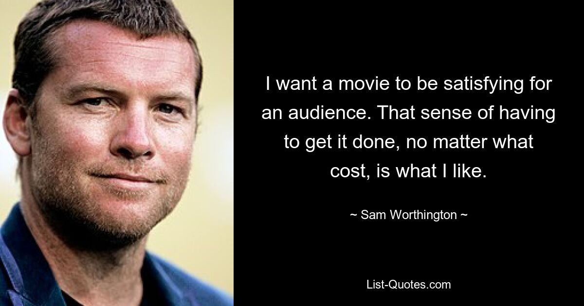 I want a movie to be satisfying for an audience. That sense of having to get it done, no matter what cost, is what I like. — © Sam Worthington