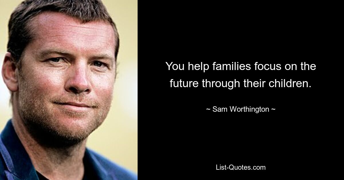 You help families focus on the future through their children. — © Sam Worthington