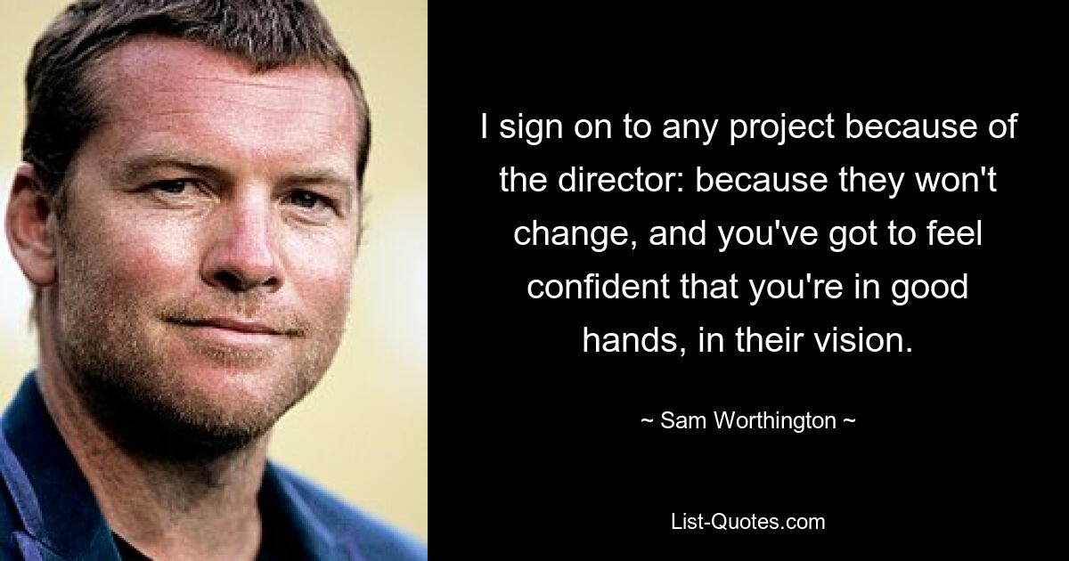 I sign on to any project because of the director: because they won't change, and you've got to feel confident that you're in good hands, in their vision. — © Sam Worthington