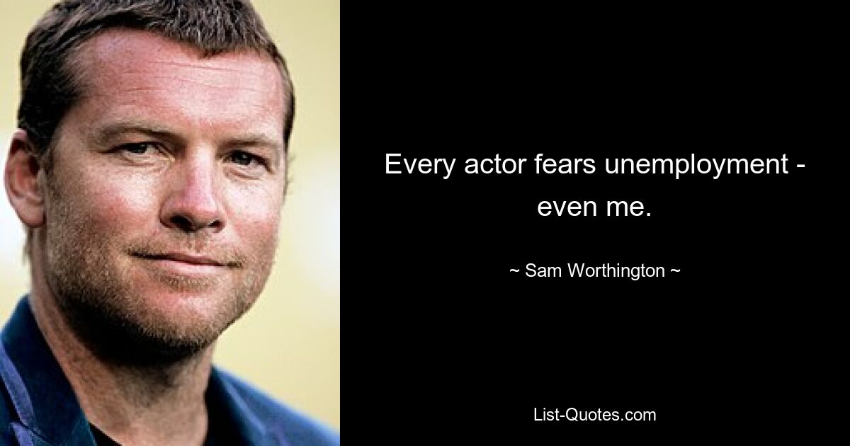 Every actor fears unemployment - even me. — © Sam Worthington