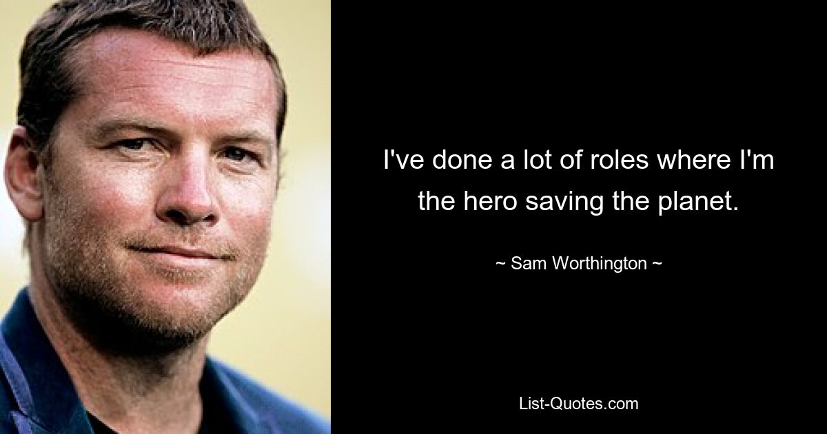 I've done a lot of roles where I'm the hero saving the planet. — © Sam Worthington