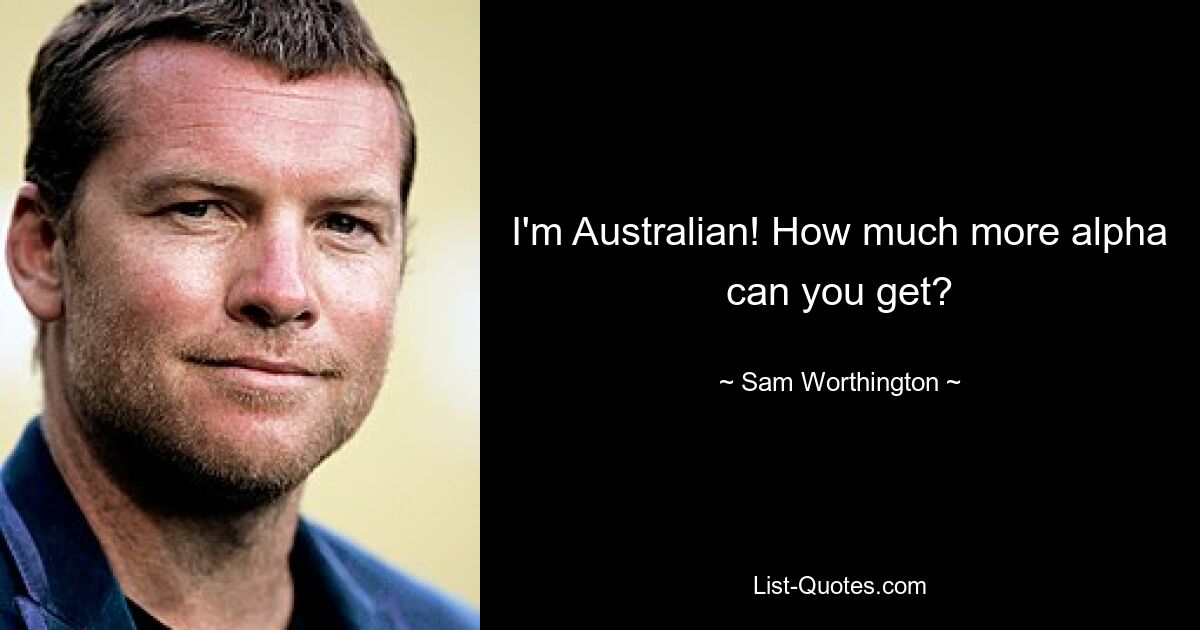 I'm Australian! How much more alpha can you get? — © Sam Worthington