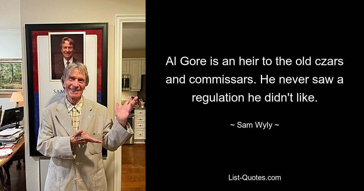 Al Gore is an heir to the old czars and commissars. He never saw a regulation he didn't like. — © Sam Wyly