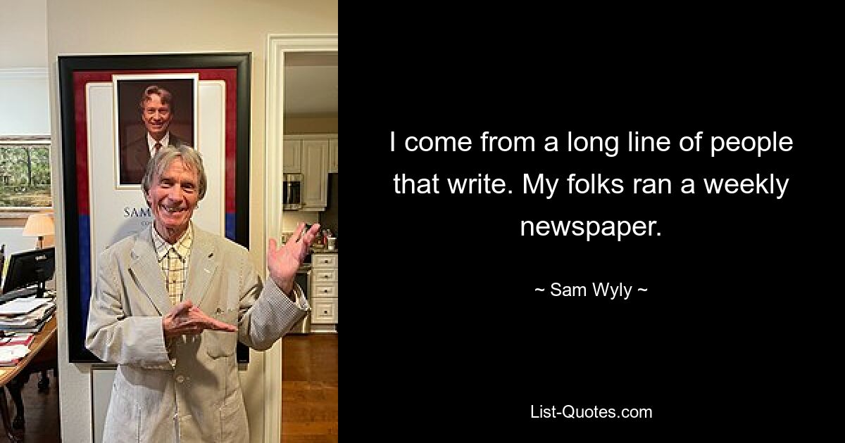 I come from a long line of people that write. My folks ran a weekly newspaper. — © Sam Wyly