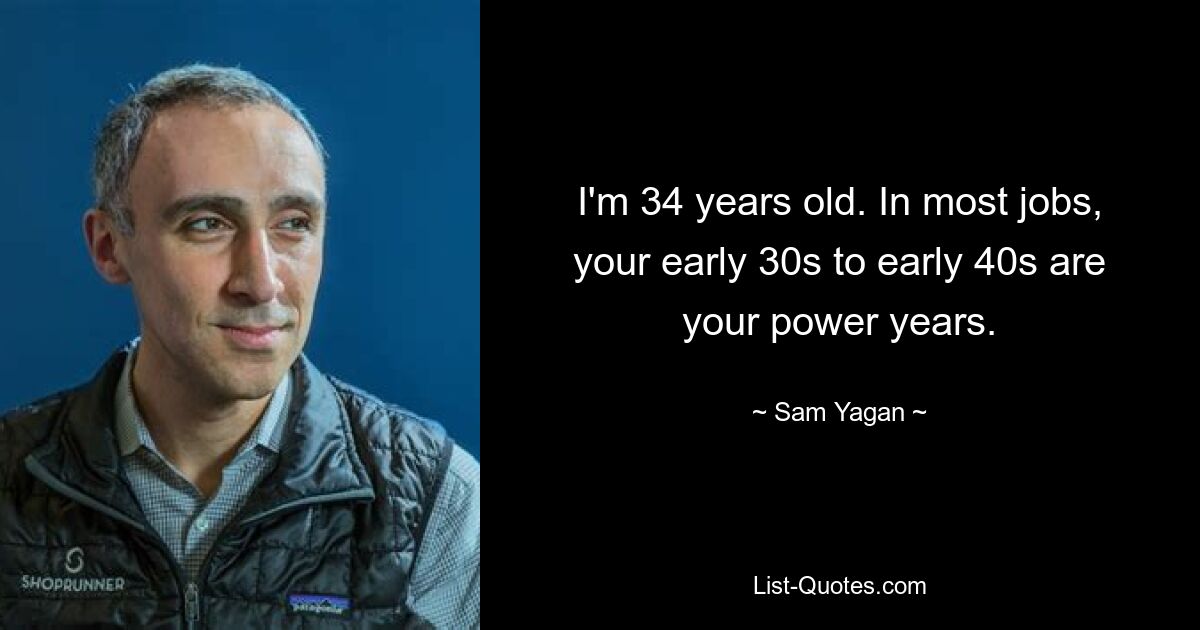 I'm 34 years old. In most jobs, your early 30s to early 40s are your power years. — © Sam Yagan