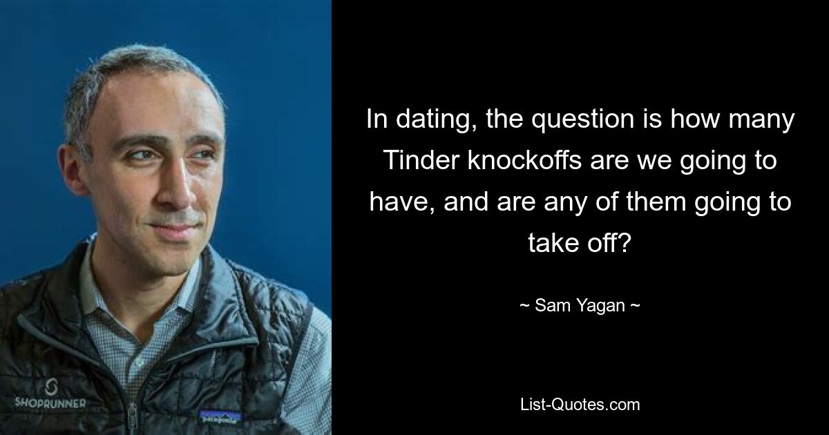 In dating, the question is how many Tinder knockoffs are we going to have, and are any of them going to take off? — © Sam Yagan