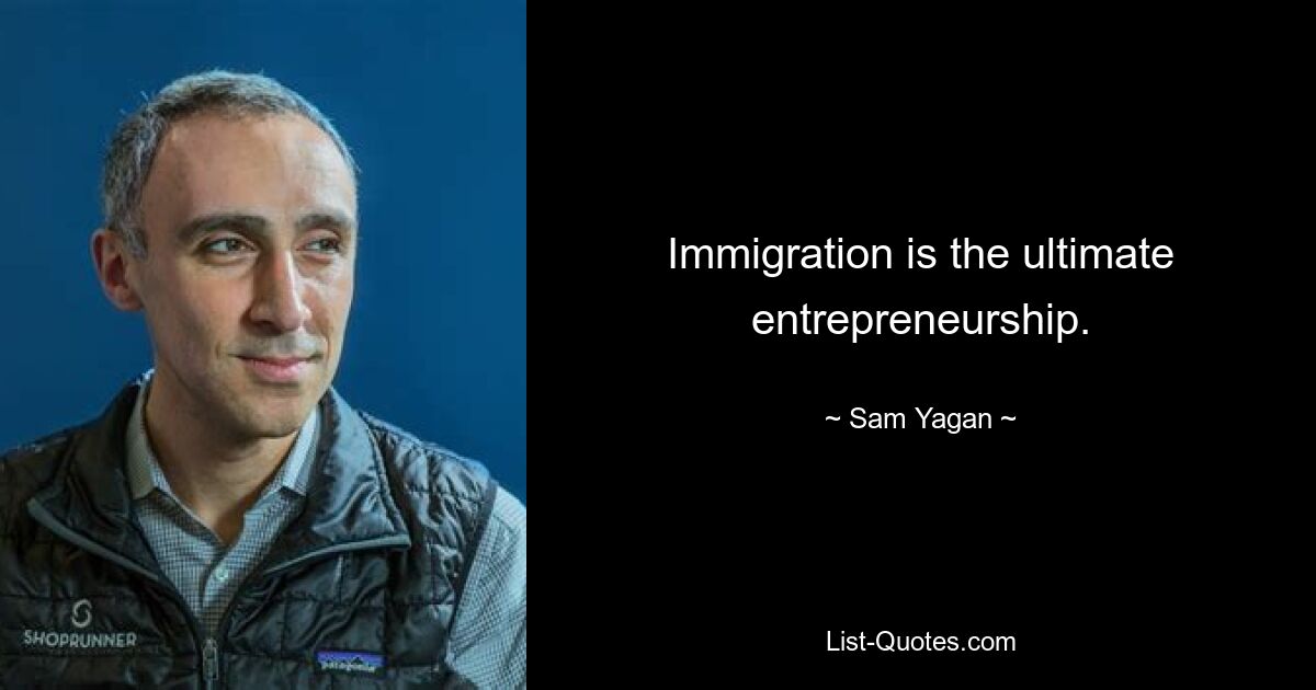 Immigration is the ultimate entrepreneurship. — © Sam Yagan