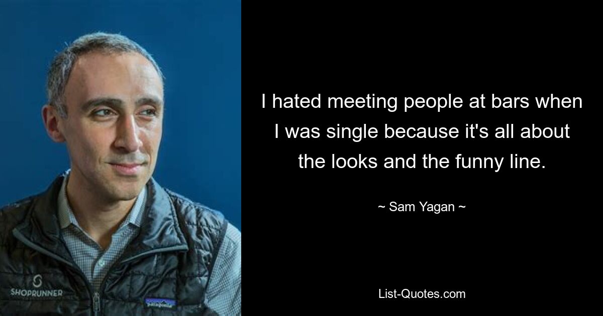 I hated meeting people at bars when I was single because it's all about the looks and the funny line. — © Sam Yagan