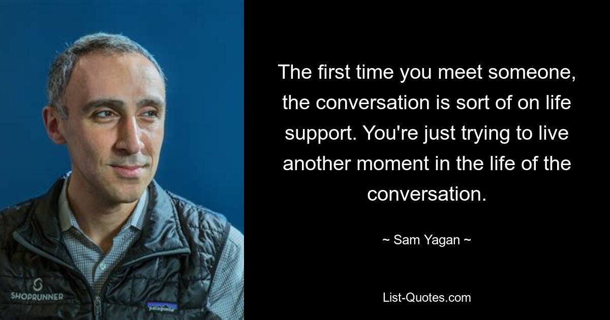 The first time you meet someone, the conversation is sort of on life support. You're just trying to live another moment in the life of the conversation. — © Sam Yagan