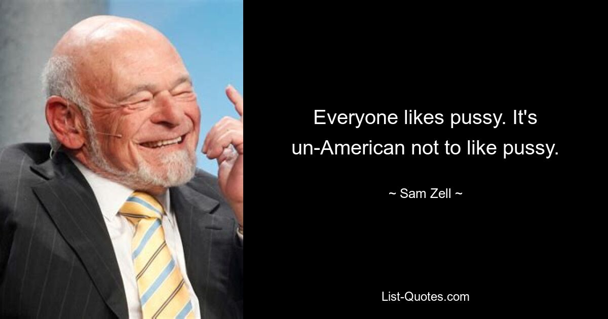 Everyone likes pussy. It's un-American not to like pussy. — © Sam Zell