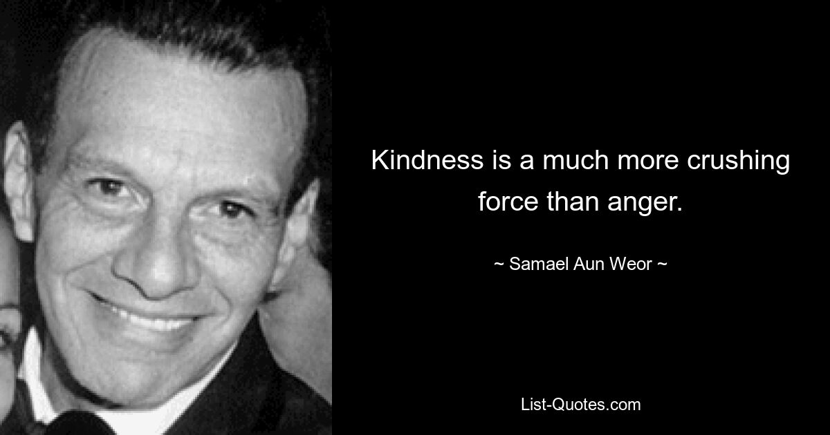 Kindness is a much more crushing force than anger. — © Samael Aun Weor