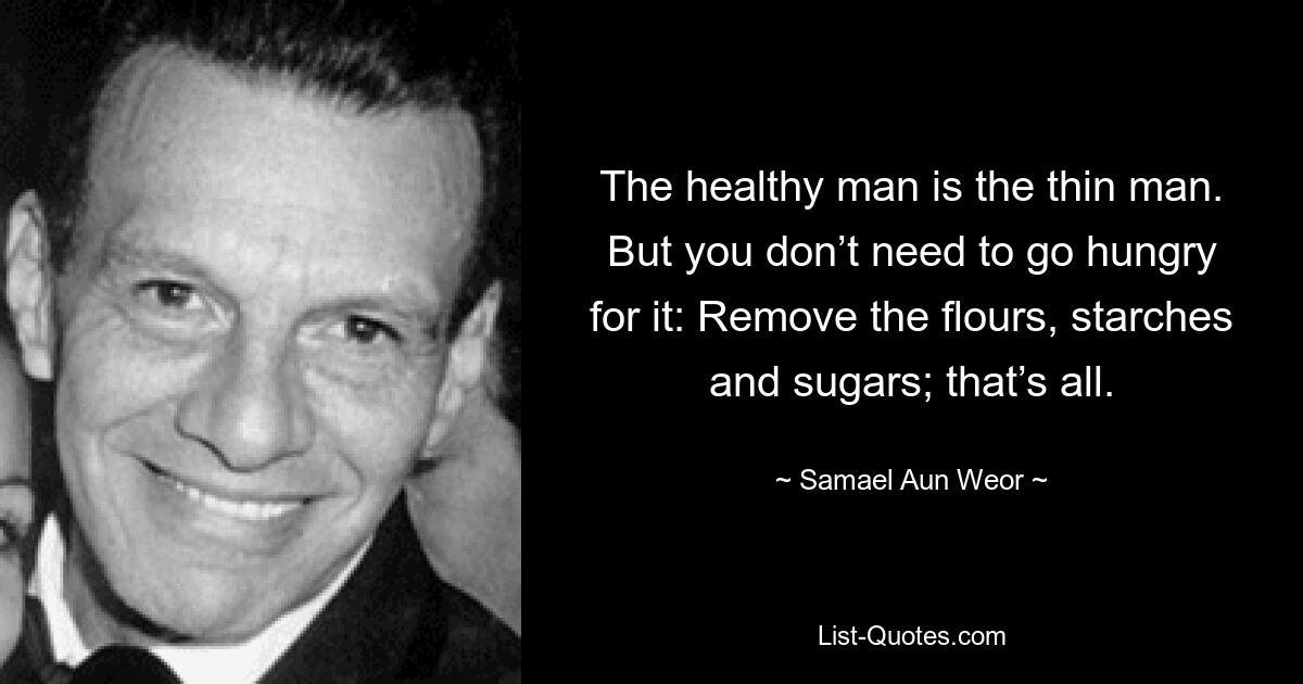 The healthy man is the thin man. But you don’t need to go hungry for it: Remove the flours, starches and sugars; that’s all. — © Samael Aun Weor