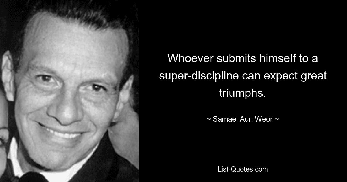 Whoever submits himself to a super-discipline can expect great triumphs. — © Samael Aun Weor