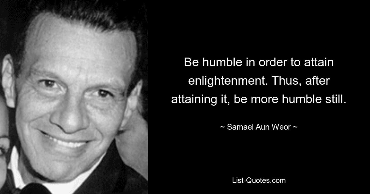 Be humble in order to attain enlightenment. Thus, after attaining it, be more humble still. — © Samael Aun Weor