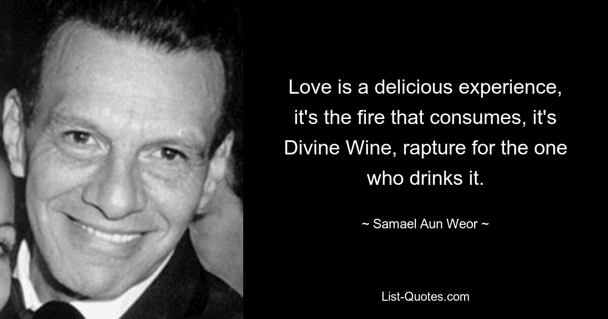 Love is a delicious experience, it's the fire that consumes, it's Divine Wine, rapture for the one who drinks it. — © Samael Aun Weor