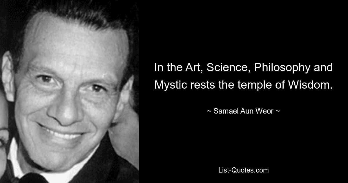 In the Art, Science, Philosophy and Mystic rests the temple of Wisdom. — © Samael Aun Weor