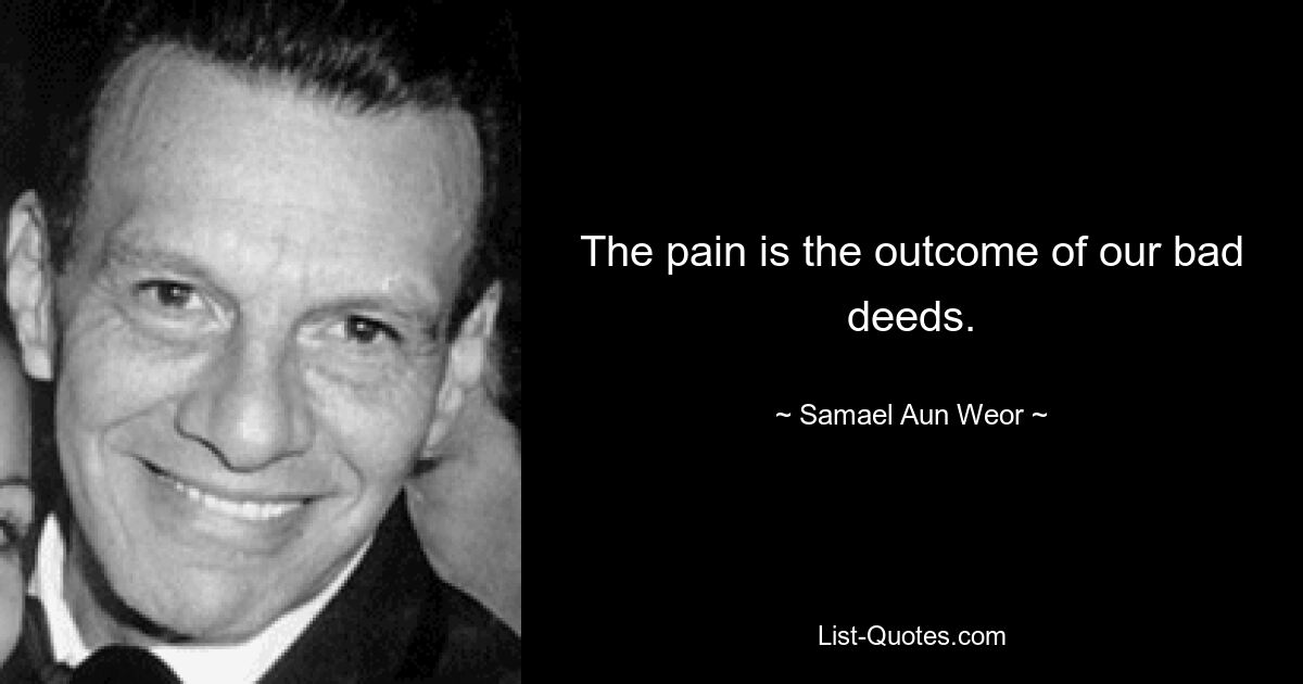 The pain is the outcome of our bad deeds. — © Samael Aun Weor