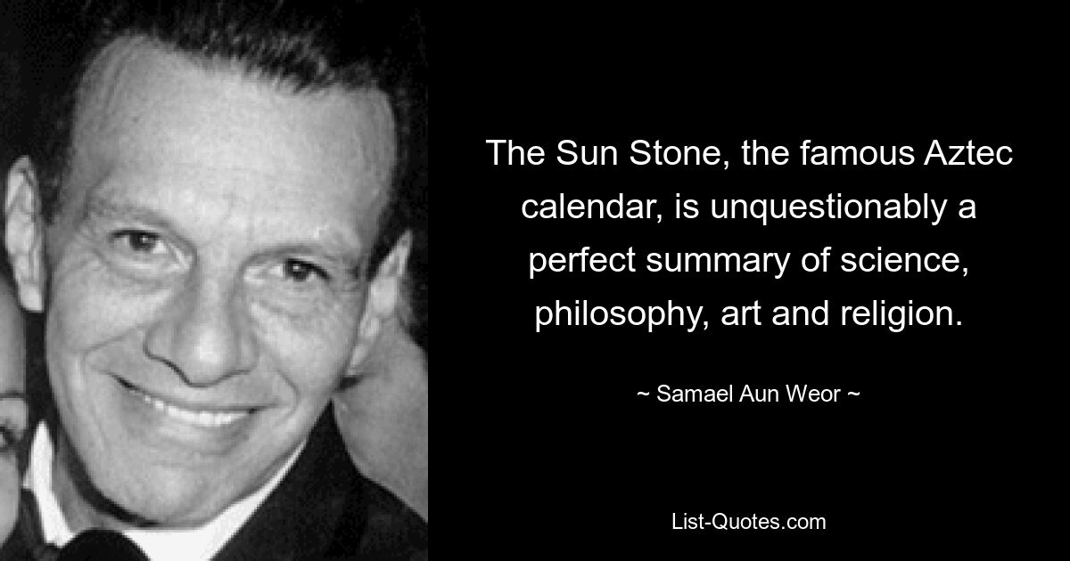 The Sun Stone, the famous Aztec calendar, is unquestionably a perfect summary of science, philosophy, art and religion. — © Samael Aun Weor