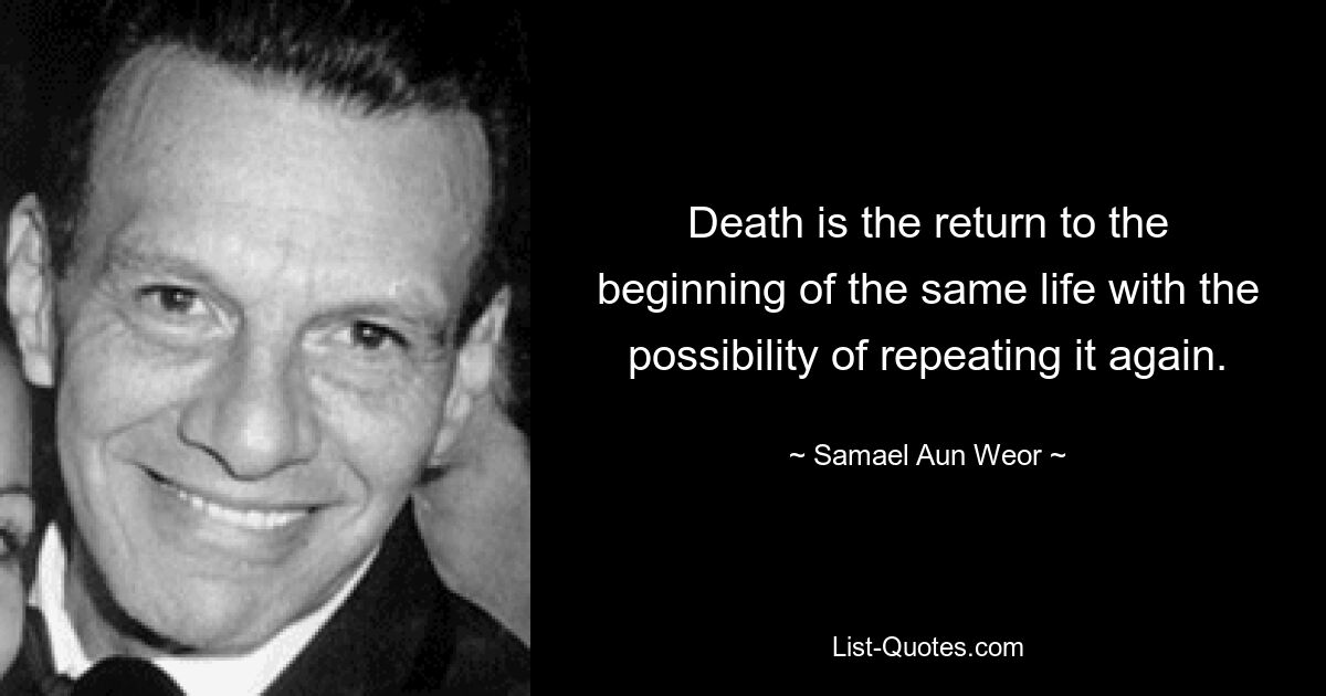 Death is the return to the beginning of the same life with the possibility of repeating it again. — © Samael Aun Weor