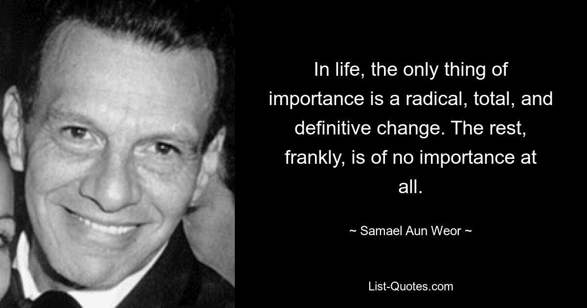 In life, the only thing of importance is a radical, total, and definitive change. The rest, frankly, is of no importance at all. — © Samael Aun Weor